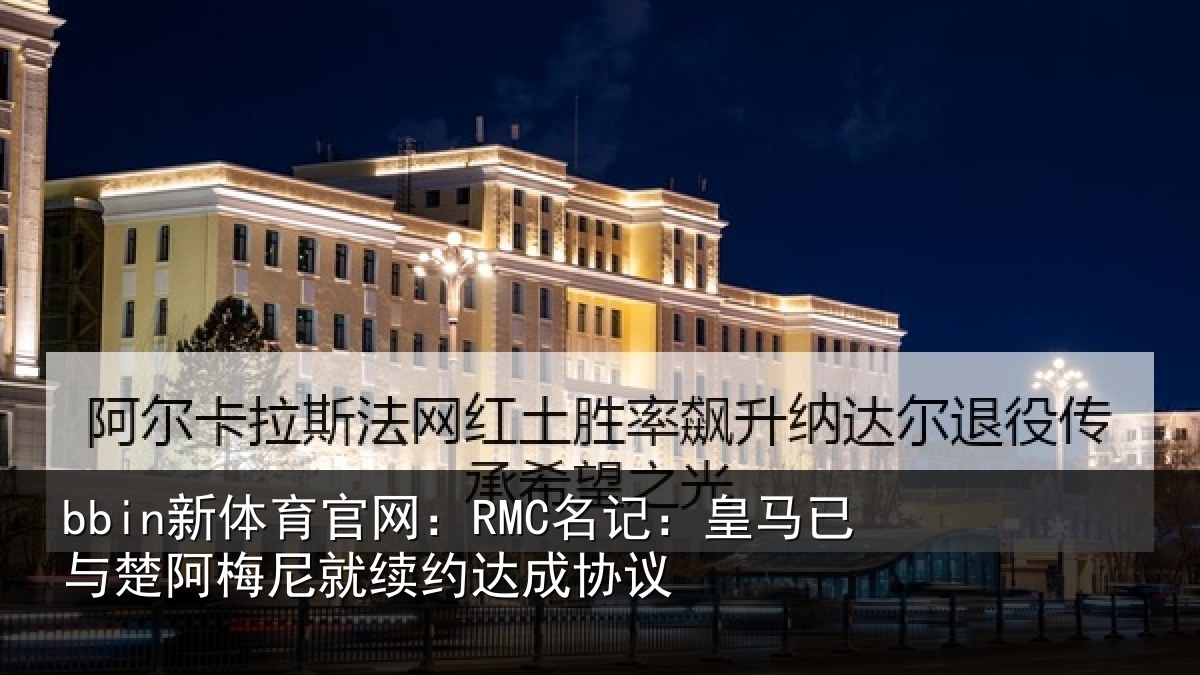 bbin新体育官网：RMC名记：皇马已与楚阿梅尼就续约达成协议