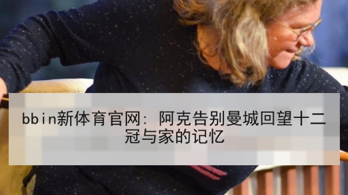bbin新体育官网: 阿克告别曼城回望十二冠与家的记忆
