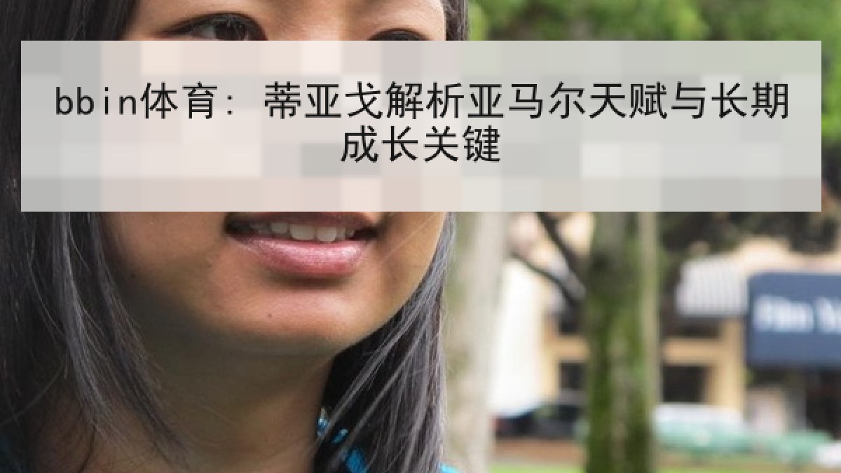 bbin体育: 蒂亚戈解析亚马尔天赋与长期成长关键