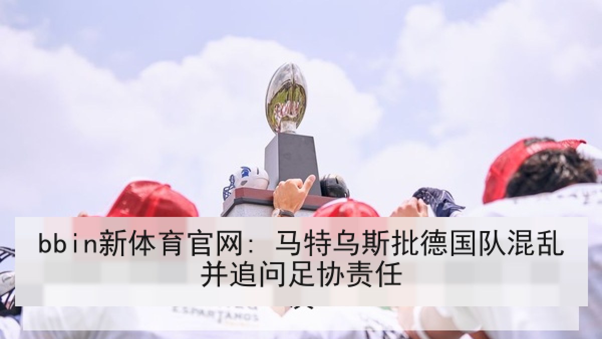 bbin新体育官网: 马特乌斯批德国队混乱并追问足协责任