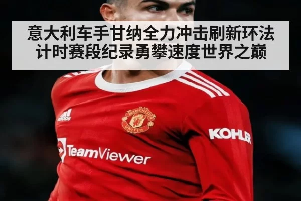 意大利车手甘纳全力冲击刷新环法计时赛段纪录勇攀速度世界之巅