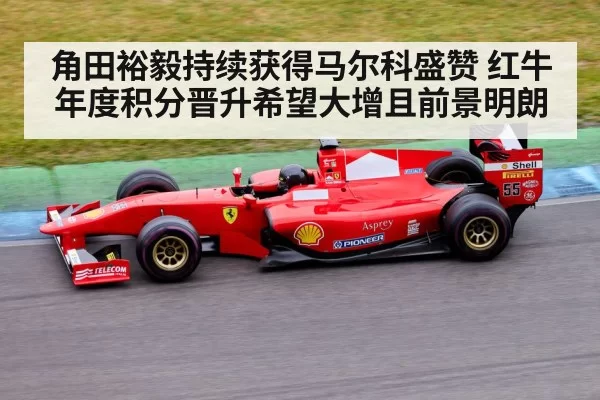 角田裕毅持续获得马尔科盛赞 红牛年度积分晋升希望大增且前景明朗