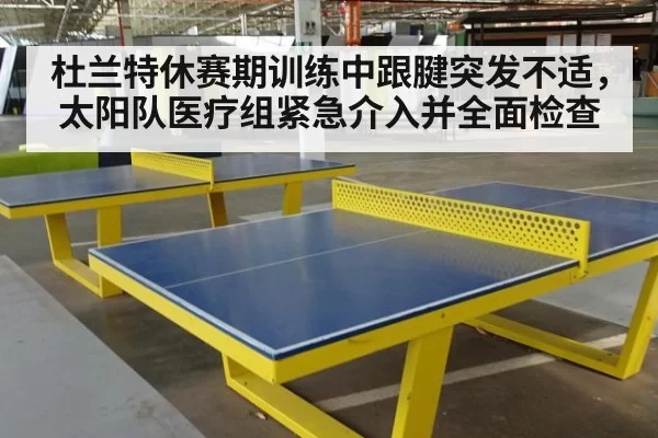 杜兰特休赛期训练中跟腱突发不适,太阳队医疗组紧急介入并全面检查