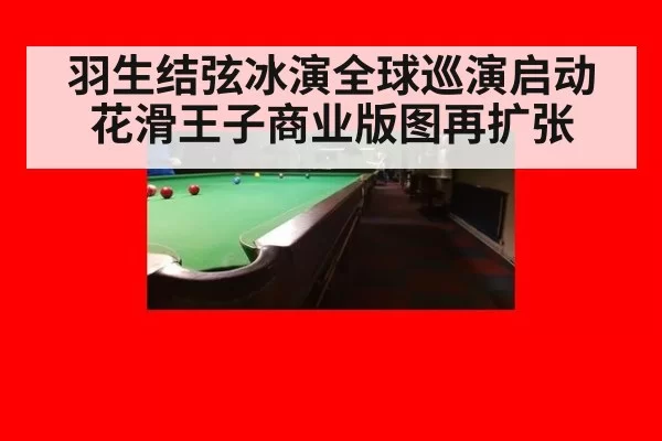 羽生结弦冰演全球巡演启动 花滑王子商业版图再扩张