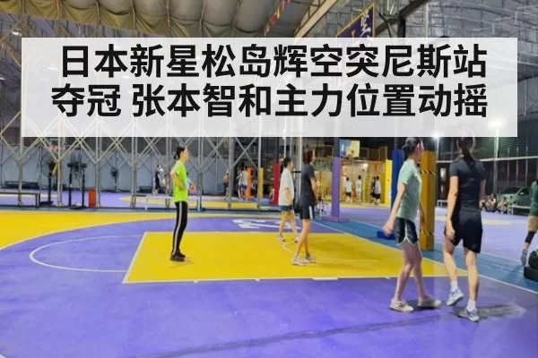日本新星松岛辉空突尼斯站夺冠 张本智和主力位置动摇
